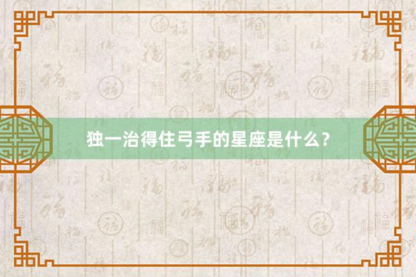 独一治得住弓手的星座是什么？