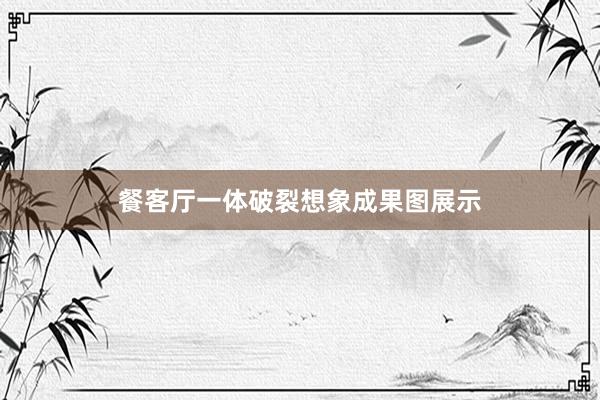 餐客厅一体破裂想象成果图展示