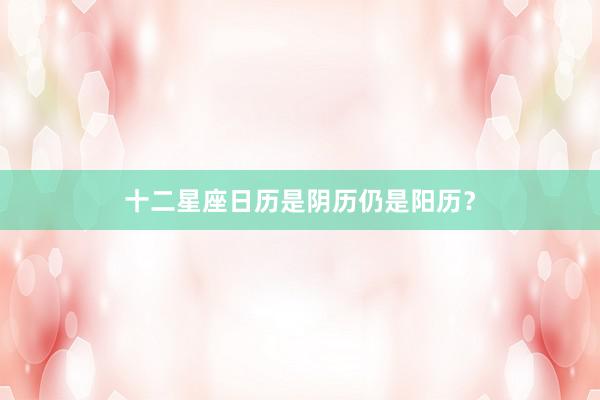 十二星座日历是阴历仍是阳历？