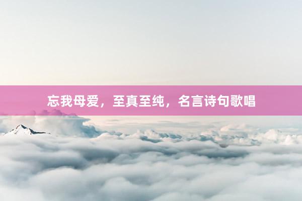 忘我母爱，至真至纯，名言诗句歌唱